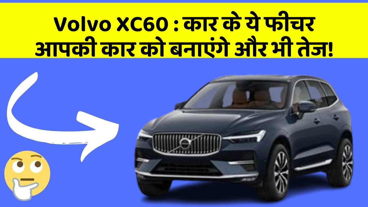 Volvo XC60: कार के ये फीचर आपकी कार को बनाएंगे और भी तेज!