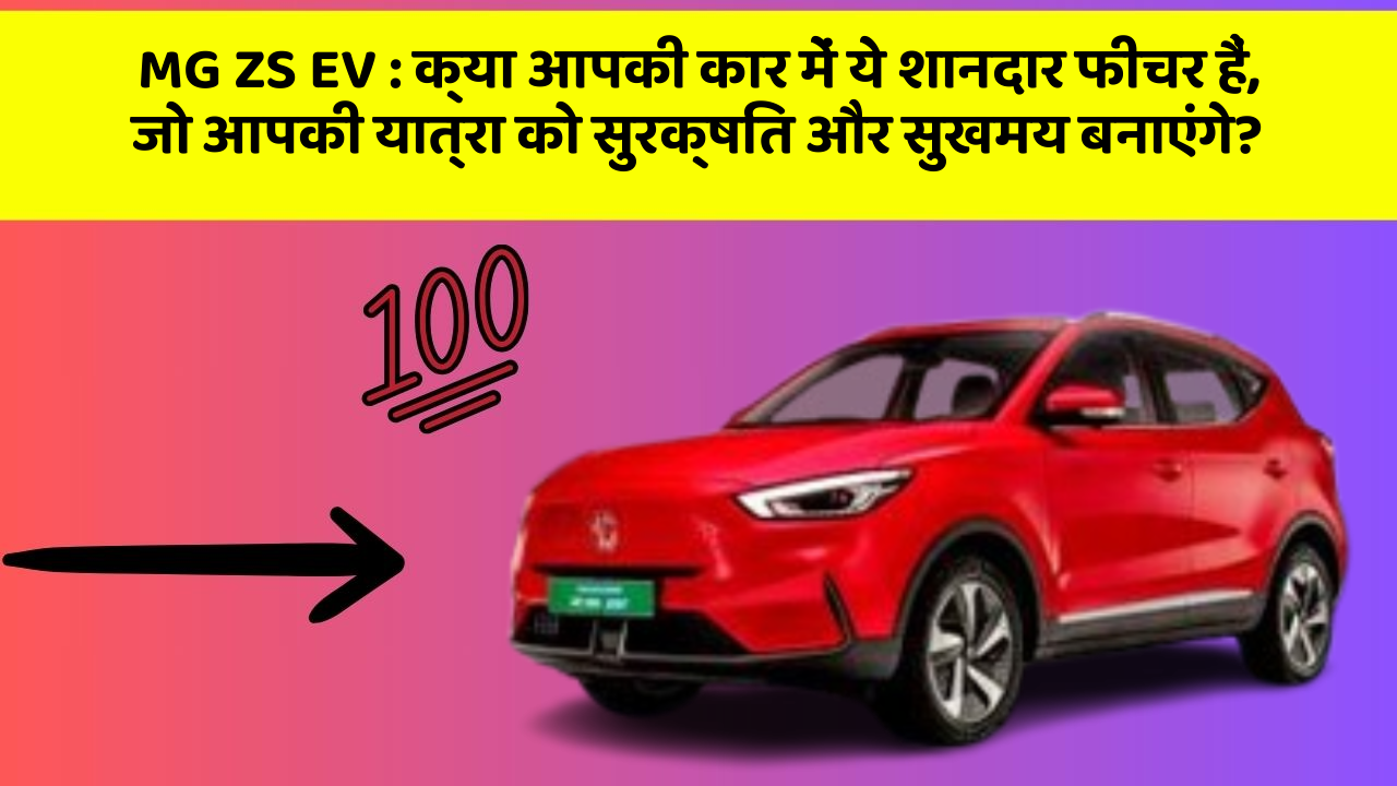 MG ZS EV: क्या आपकी कार में ये शानदार फीचर हैं, जो आपकी यात्रा को सुरक्षित और सुखमय बनाएंगे?