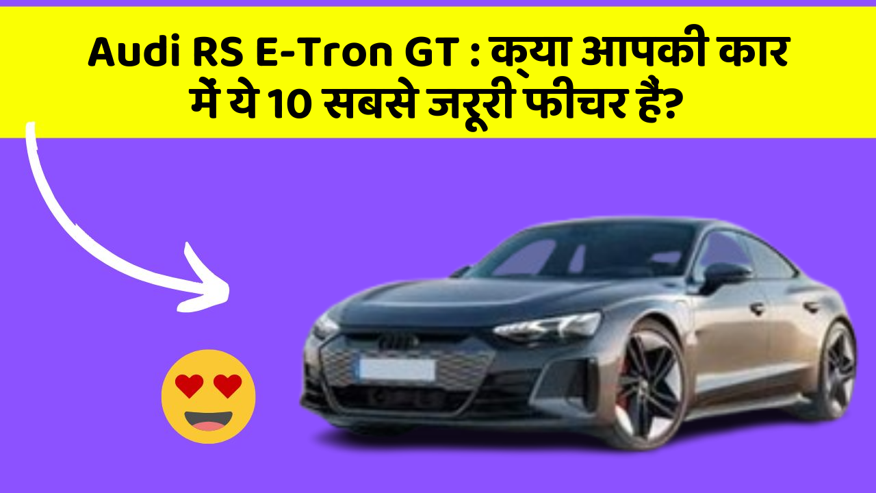 Audi RS E-Tron GT : क्या आपकी कार में ये 10 सबसे जरूरी फीचर हैं?