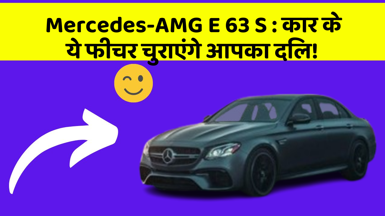 Mercedes-AMG E 63 S: कार के ये फीचर चुराएंगे आपका दिल!