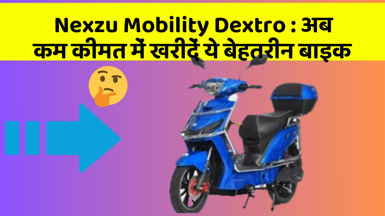 Nexzu Mobility Dextro: अब कम कीमत में खरीदें ये बेहतरीन बाइक