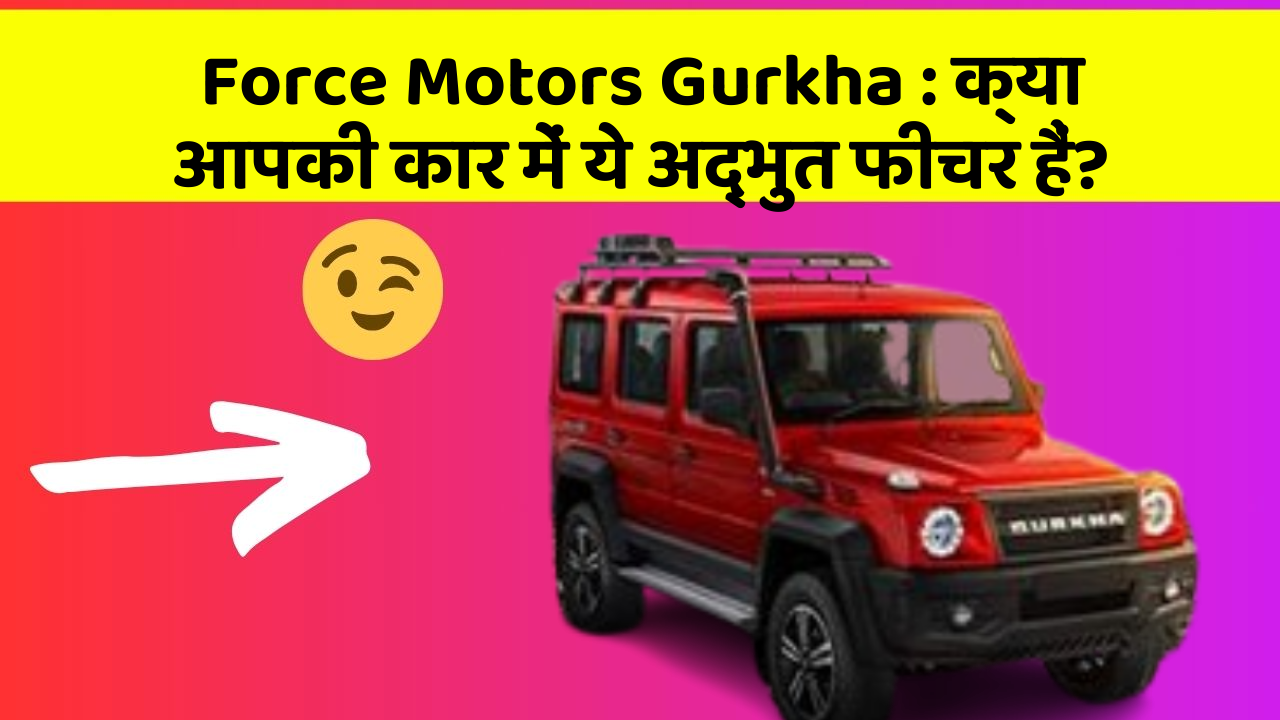 Force Motors Gurkha: क्या आपकी कार में ये अद्भुत फीचर हैं?