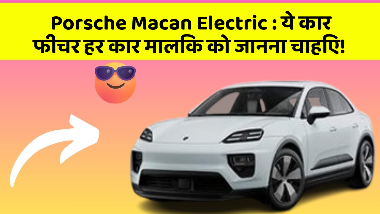 Porsche Macan Electric : ये कार फीचर हर कार मालिक को जानना चाहिए!