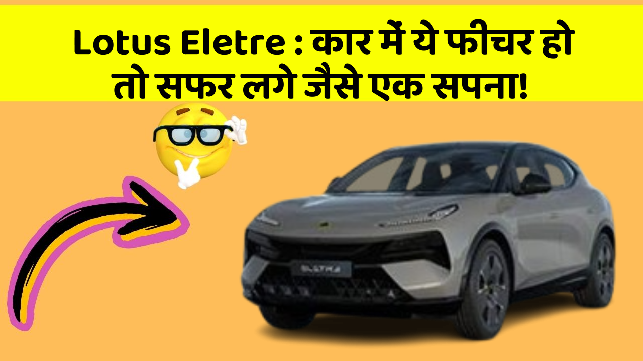 Lotus Eletre : कार में ये फीचर हो तो सफर लगे जैसे एक सपना!