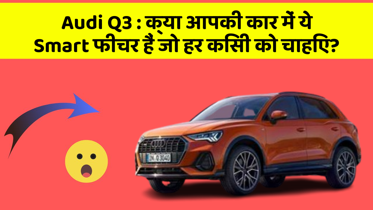 Audi Q3: क्या आपकी कार में ये Smart फीचर हैं जो हर किसी को चाहिए?